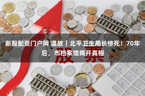 新股配资门户网 温故｜北平卫生局长惨死！70年后，市档案馆揭开真相