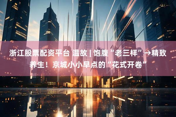 浙江股票配资平台 温故 | 饱腹“老三样”→精致养生！京城小小早点的“花式开卷”