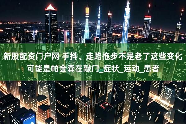 新股配资门户网 手抖、走路拖步不是老了这些变化可能是帕金森在敲门_症状_运动_患者