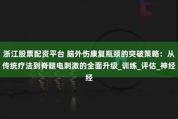 浙江股票配资平台 脑外伤康复瓶颈的突破策略：从传统疗法到脊髓电刺激的全面升级_训练_评估_神经