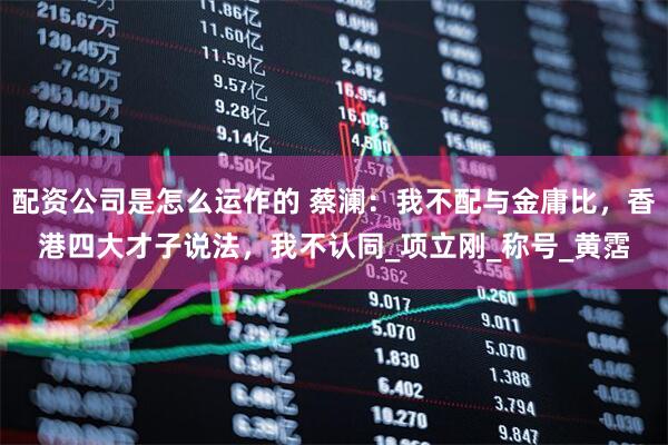 配资公司是怎么运作的 蔡澜：我不配与金庸比，香港四大才子说法，我不认同_项立刚_称号_黄霑