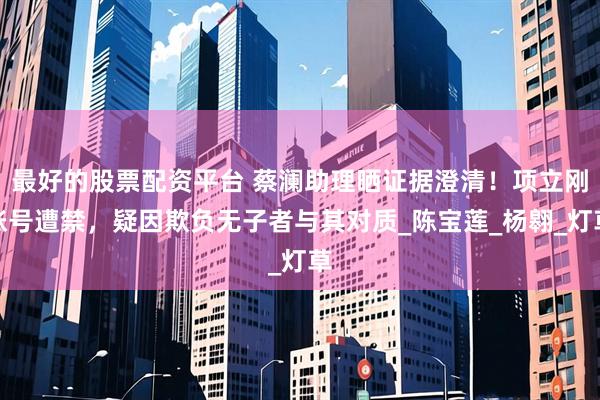 最好的股票配资平台 蔡澜助理晒证据澄清！项立刚账号遭禁，疑因欺负无子者与其对质_陈宝莲_杨翱_灯草