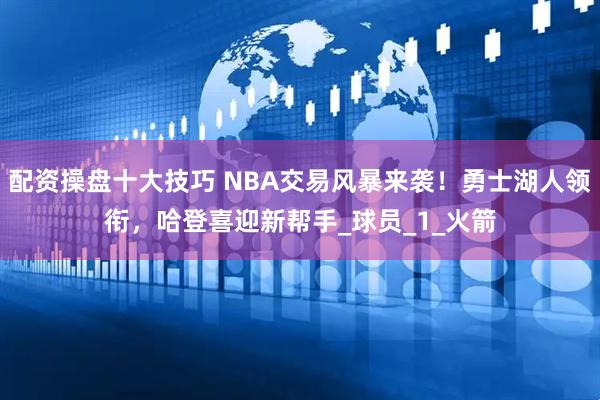 配资操盘十大技巧 NBA交易风暴来袭！勇士湖人领衔，哈登喜迎新帮手_球员_1_火箭