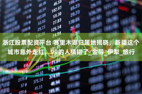 浙江股票配资平台 赛里木湖归属地揭晓，新疆这个城市意外走红，99的人猜错了_金导_伊犁_旅行