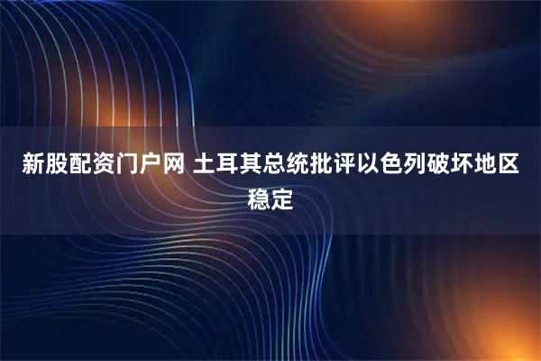 新股配资门户网 土耳其总统批评以色列破坏地区稳定