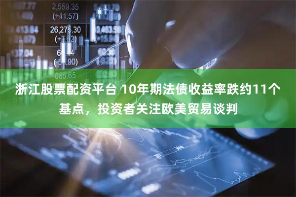 浙江股票配资平台 10年期法债收益率跌约11个基点，投资者关注欧美贸易谈判
