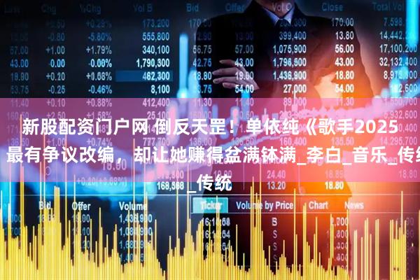 新股配资门户网 倒反天罡！单依纯《歌手2025》最有争议改编，却让她赚得盆满钵满_李白_音乐_传统