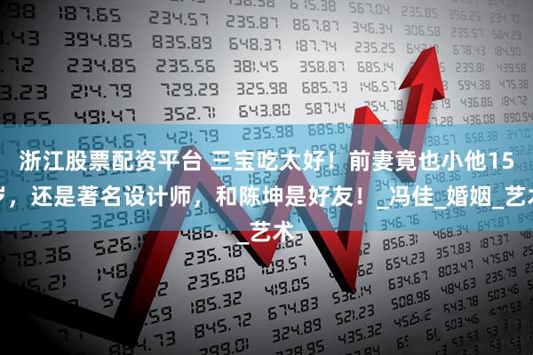 浙江股票配资平台 三宝吃太好！前妻竟也小他15岁，还是著名设计师，和陈坤是好友！_冯佳_婚姻_艺术