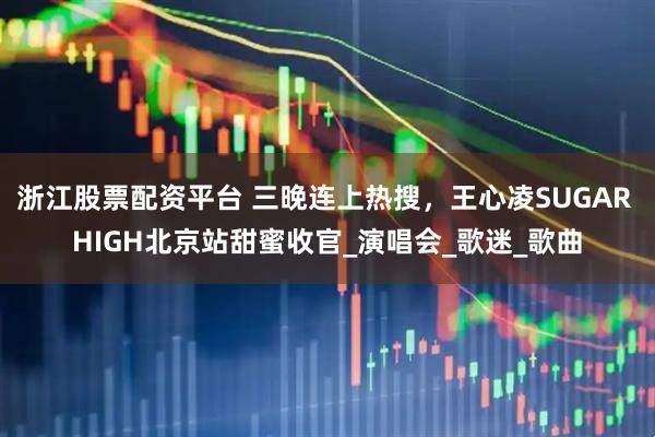 浙江股票配资平台 三晚连上热搜，王心凌SUGAR HIGH北京站甜蜜收官_演唱会_歌迷_歌曲