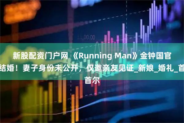 新股配资门户网 《Running Man》金钟国官宣结婚！妻子身份未公开，仅邀亲友见证_新娘_婚礼_首尔