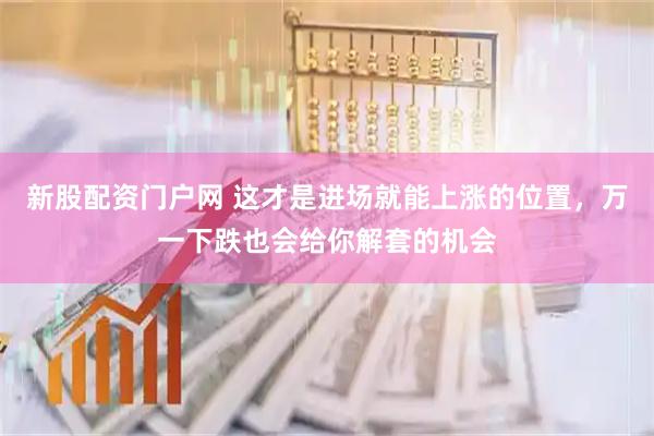新股配资门户网 这才是进场就能上涨的位置，万一下跌也会给你解套的机会