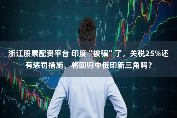 浙江股票配资平台 印度“被骗”了，关税25%还有惩罚措施，将回归中俄印新三角吗？