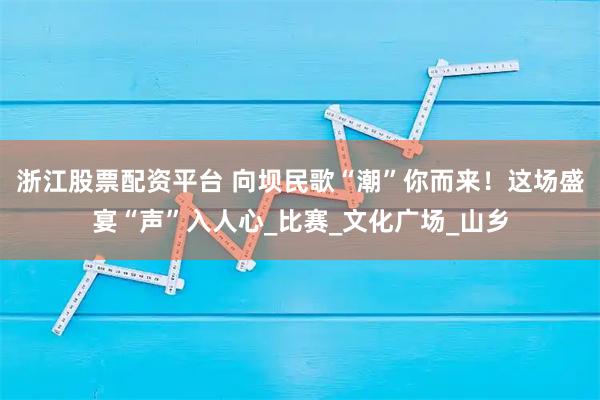 浙江股票配资平台 向坝民歌“潮”你而来！这场盛宴“声”入人心_比赛_文化广场_山乡