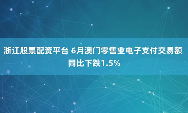 浙江股票配资平台 6月澳门零售业电子支付交易额 同比下跌1.5%
