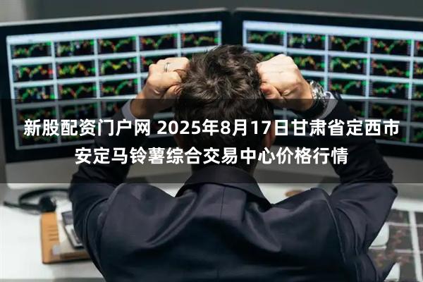 新股配资门户网 2025年8月17日甘肃省定西市安定马铃薯综合交易中心价格行情