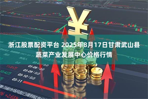 浙江股票配资平台 2025年8月17日甘肃武山县蔬菜产业发展中心价格行情