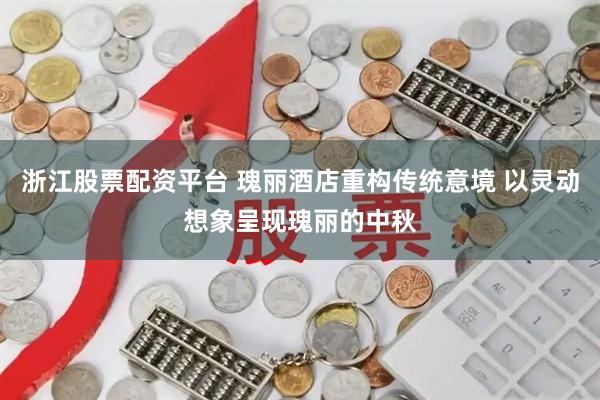浙江股票配资平台 瑰丽酒店重构传统意境 以灵动想象呈现瑰丽的中秋