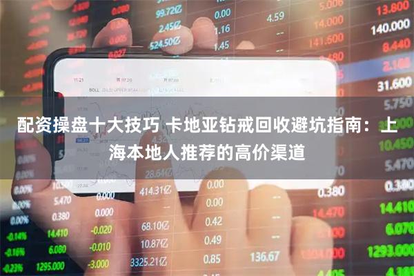 配资操盘十大技巧 卡地亚钻戒回收避坑指南：上海本地人推荐的高价渠道
