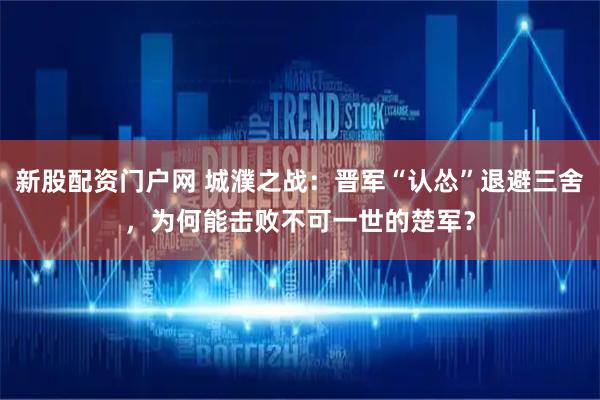 新股配资门户网 城濮之战：晋军“认怂”退避三舍，为何能击败不可一世的楚军？