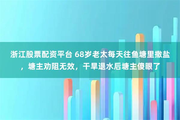 浙江股票配资平台 68岁老太每天往鱼塘里撒盐，塘主劝阻无效，干旱退水后塘主傻眼了