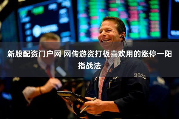新股配资门户网 网传游资打板喜欢用的涨停一阳指战法