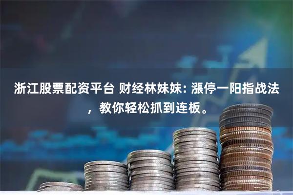 浙江股票配资平台 财经林妹妹: 漲停一阳指战法，教你轻松抓到连板。