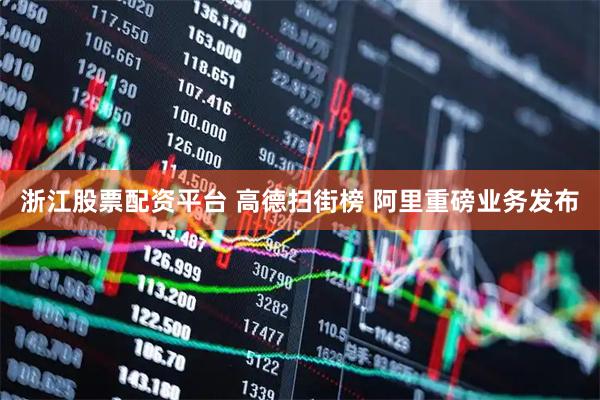 浙江股票配资平台 高德扫街榜 阿里重磅业务发布