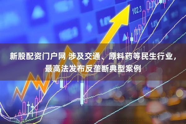 新股配资门户网 涉及交通、原料药等民生行业，最高法发布反垄断典型案例