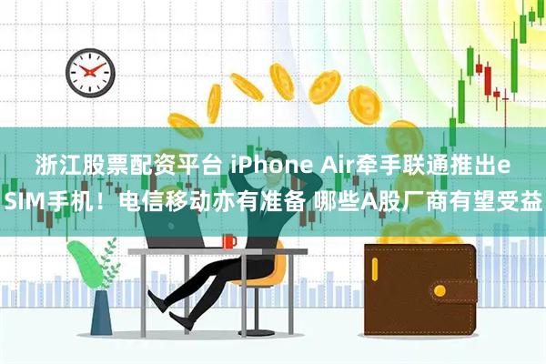 浙江股票配资平台 iPhone Air牵手联通推出eSIM手机！电信移动亦有准备 哪些A股厂商有望受益