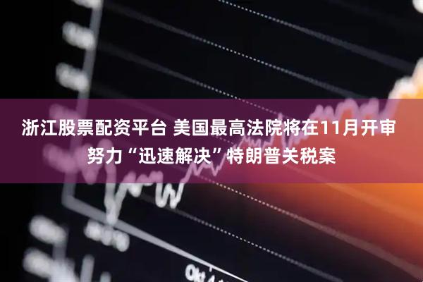浙江股票配资平台 美国最高法院将在11月开审 努力“迅速解决”特朗普关税案