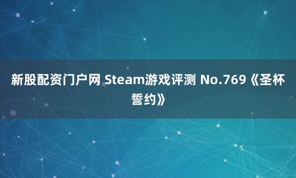 新股配资门户网 Steam游戏评测 No.769《圣杯誓约》