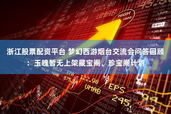 浙江股票配资平台 梦幻西游烟台交流会问答回顾：玉魄暂无上架藏宝阁、珍宝阁计划