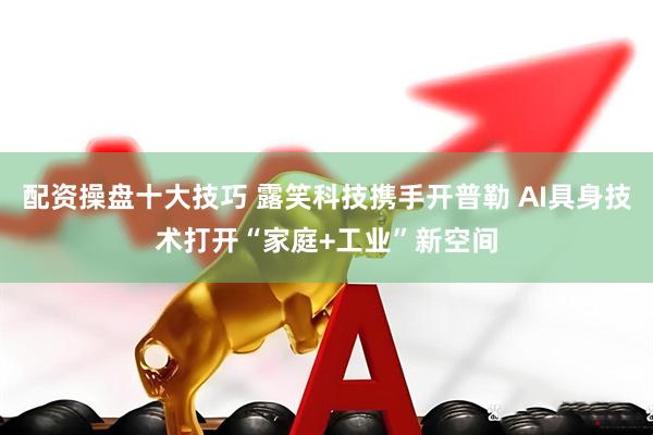 配资操盘十大技巧 露笑科技携手开普勒 AI具身技术打开“家庭+工业”新空间
