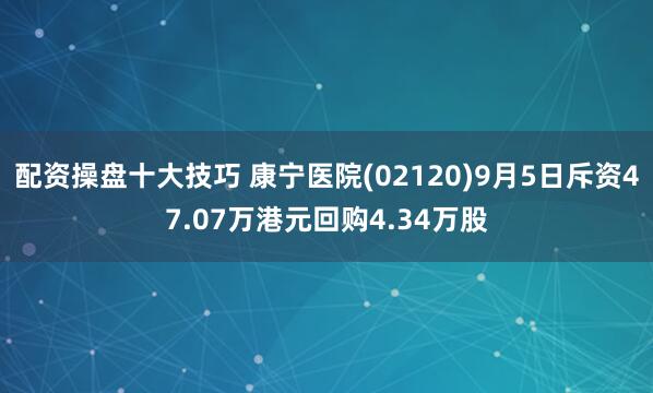 配资操盘十大技巧 康宁医院(02120)9月5日斥资47.07万港元回购4.34万股