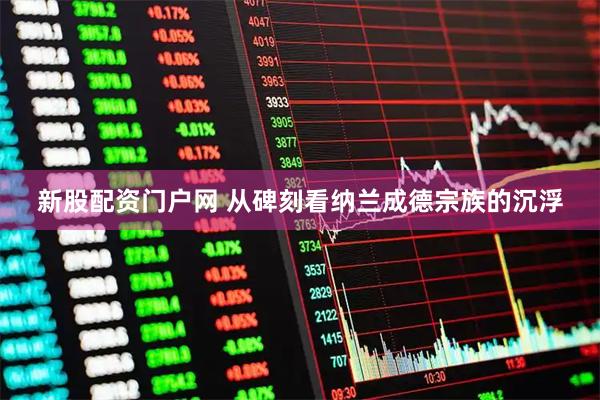 新股配资门户网 从碑刻看纳兰成德宗族的沉浮