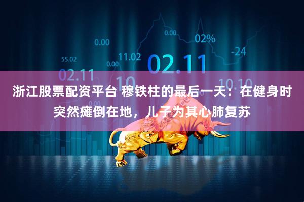 浙江股票配资平台 穆铁柱的最后一天：在健身时突然瘫倒在地，儿子为其心肺复苏