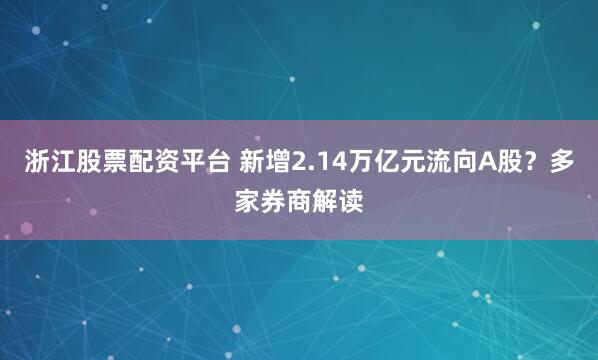 浙江股票配资平台 新增2.14万亿元流向A股？多家券商解读