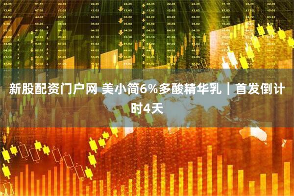 新股配资门户网 美小简6%多酸精华乳｜首发倒计时4天