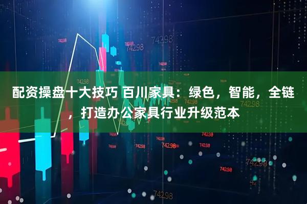 配资操盘十大技巧 百川家具：绿色，智能，全链，打造办公家具行业升级范本