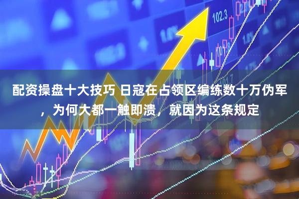 配资操盘十大技巧 日寇在占领区编练数十万伪军，为何大都一触即溃，就因为这条规定