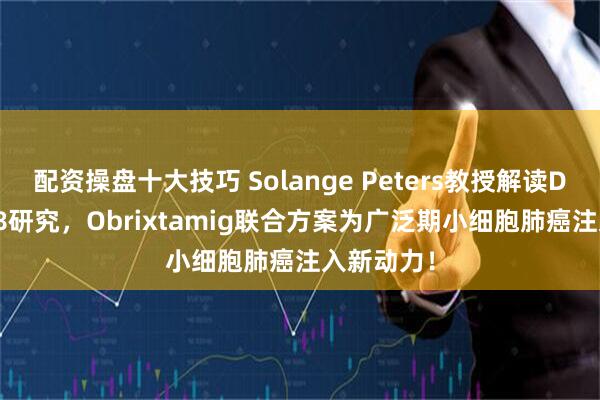 配资操盘十大技巧 Solange Peters教授解读DAREON-8研究,Obrixtamig联合方案为广泛期小细胞肺癌注入新动力!
