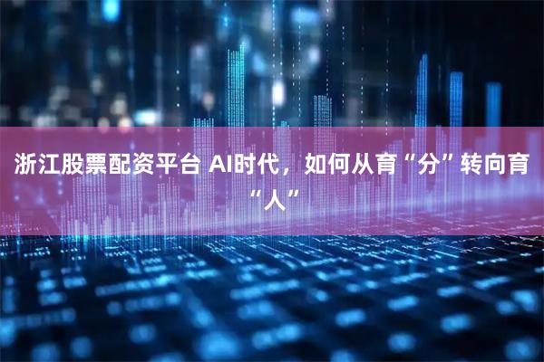浙江股票配资平台 AI时代，如何从育“分”转向育“人”