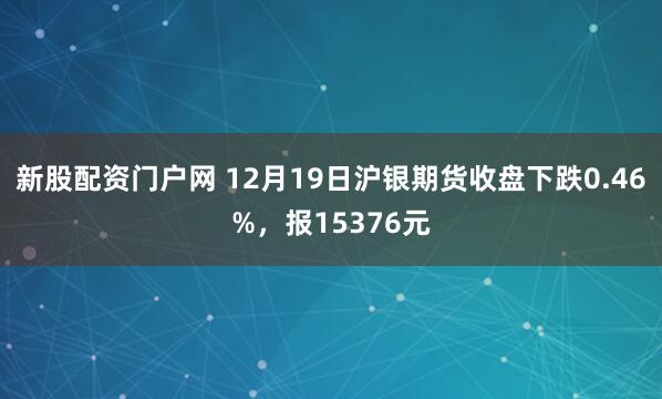 新股配资门户网 12月19日沪银期货收盘下跌0.46%,报15376元