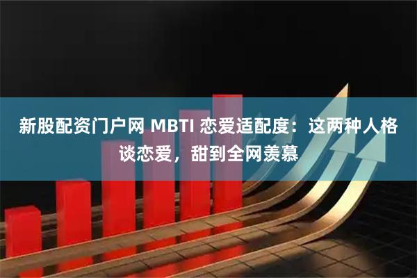 新股配资门户网 MBTI 恋爱适配度:这两种人格谈恋爱,甜到全网羡慕