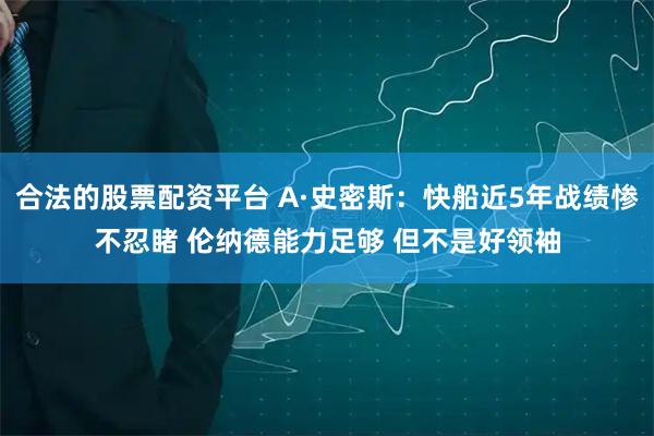 合法的股票配资平台 A·史密斯：快船近5年战绩惨不忍睹 伦纳德能力足够 但不是好领袖