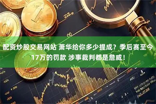 配资炒股交易网站 萧华给你多少提成？季后赛至今17万的罚款 涉事裁判都是詹威！