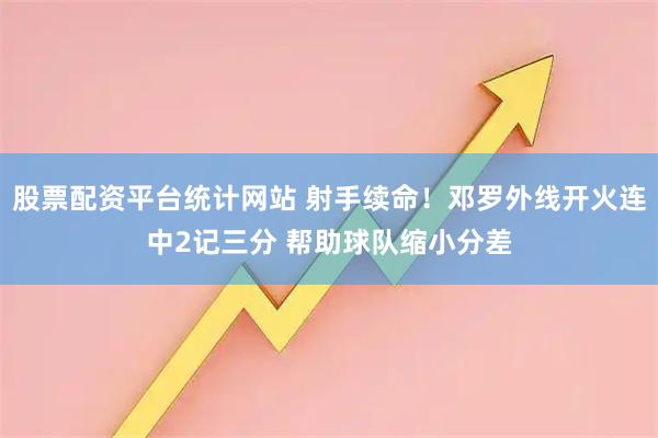 股票配资平台统计网站 射手续命！邓罗外线开火连中2记三分 帮助球队缩小分差