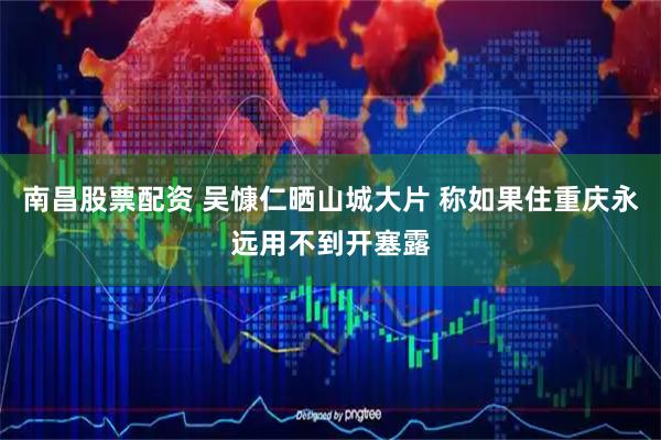 南昌股票配资 吴慷仁晒山城大片 称如果住重庆永远用不到开塞露