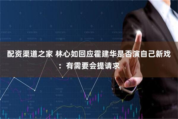 配资渠道之家 林心如回应霍建华是否演自己新戏：有需要会提请求