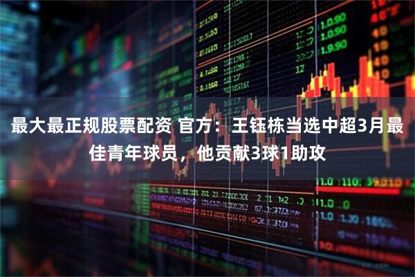 最大最正规股票配资 官方：王钰栋当选中超3月最佳青年球员，他贡献3球1助攻